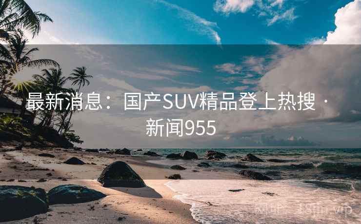 最新消息:国产SUV精品登上热搜 · 新闻955 最新消息:国产SUV精品登上热搜 · 新闻955