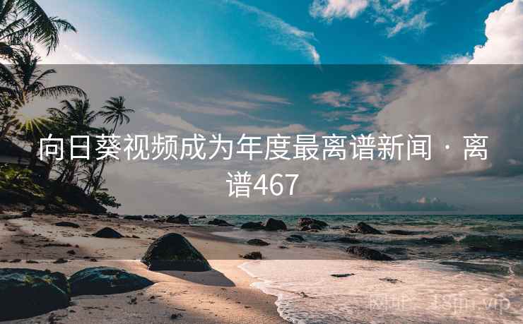 向日葵视频成为年度最离谱新闻 · 离谱467
