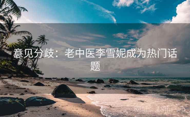 意见分歧：老中医李雪妮成为热门话题