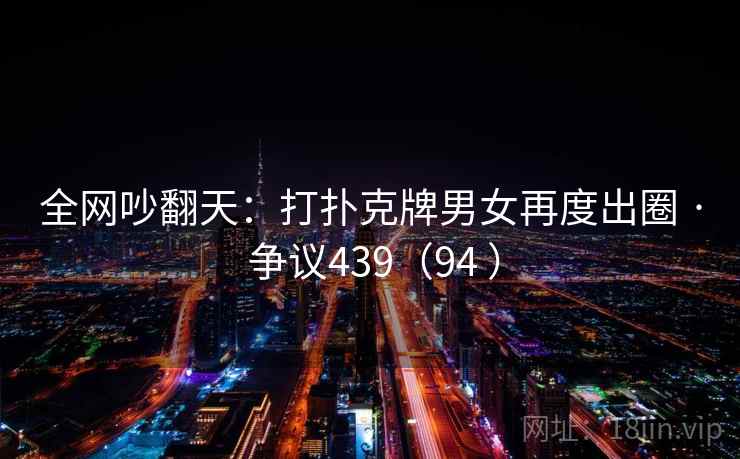 全网吵翻天：打扑克牌男女再度出圈 · 争议439（94 ）
