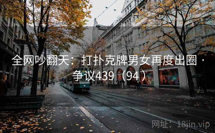 全网吵翻天：打扑克牌男女再度出圈 · 争议439（94 ）