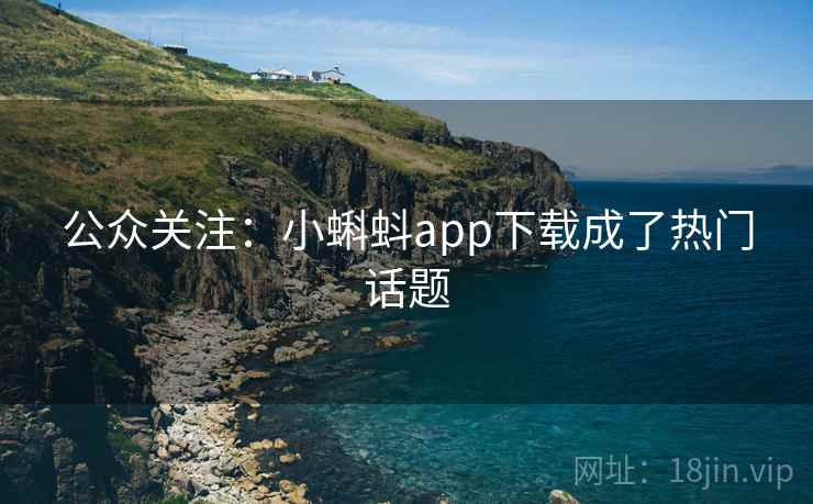 公众关注:小蝌蚪app下载成了热门话题 公众关注:小蝌蚪app下载成了热门话题