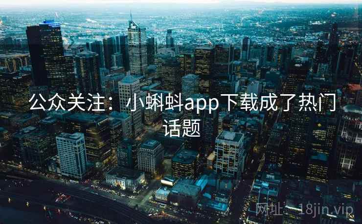 公众关注:小蝌蚪app下载成了热门话题 公众关注:小蝌蚪app下载成了热门话题