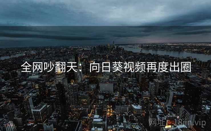 全网吵翻天：向日葵视频再度出圈