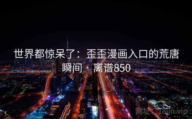 世界都惊呆了：歪歪漫画入口的荒唐瞬间 · 离谱850