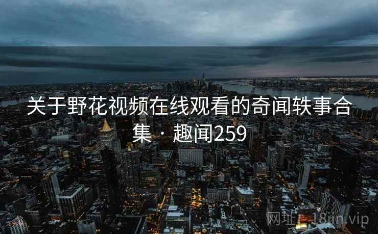 关于野花视频在线观看的奇闻轶事合集 · 趣闻259