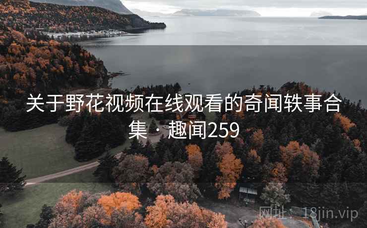 关于野花视频在线观看的奇闻轶事合集 · 趣闻259