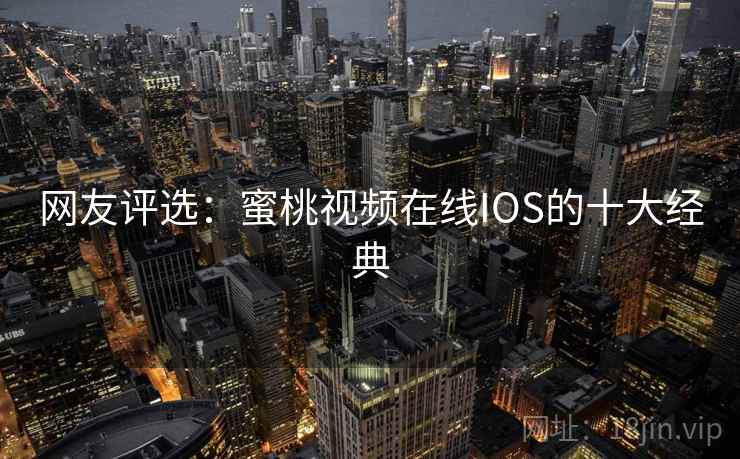 网友评选:蜜桃视频在线IOS的十大经典 网友评选:蜜桃视频在线IOS的十大经典