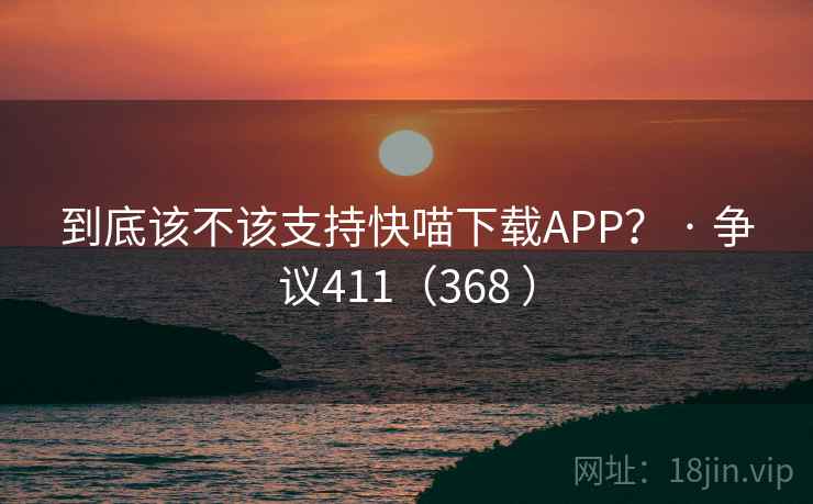 到底该不该支持快喵下载APP？ · 争议411（368 ）