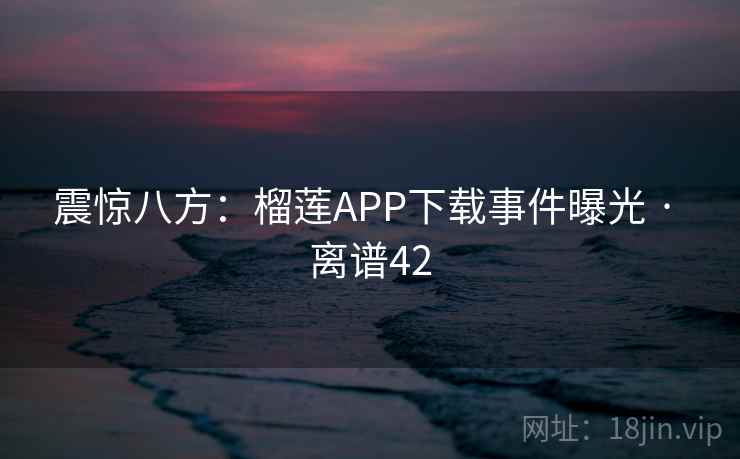 震惊八方:榴莲APP下载事件曝光 · 离谱42 震惊八方:榴莲APP下载事件曝光 · 离谱42