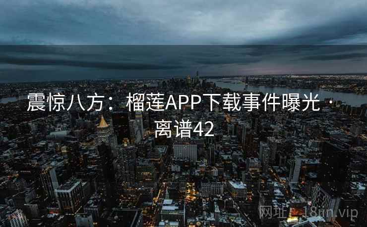 震惊八方:榴莲APP下载事件曝光 · 离谱42 震惊八方:榴莲APP下载事件曝光 · 离谱42