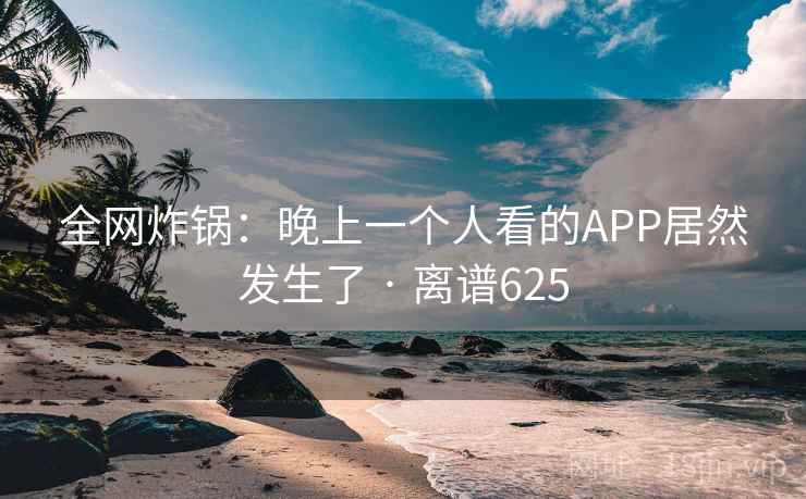 全网炸锅:晚上一个人看的APP居然发生了 · 离谱625 全网炸锅:晚上一个人看的APP居然发生了 · 离谱625