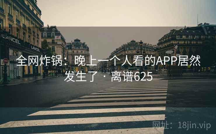 全网炸锅:晚上一个人看的APP居然发生了 · 离谱625 全网炸锅:晚上一个人看的APP居然发生了 · 离谱625